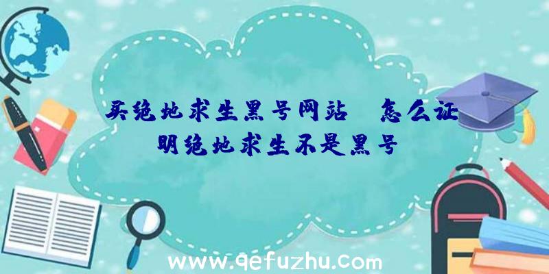 「买绝地求生黑号网站」|怎么证明绝地求生不是黑号